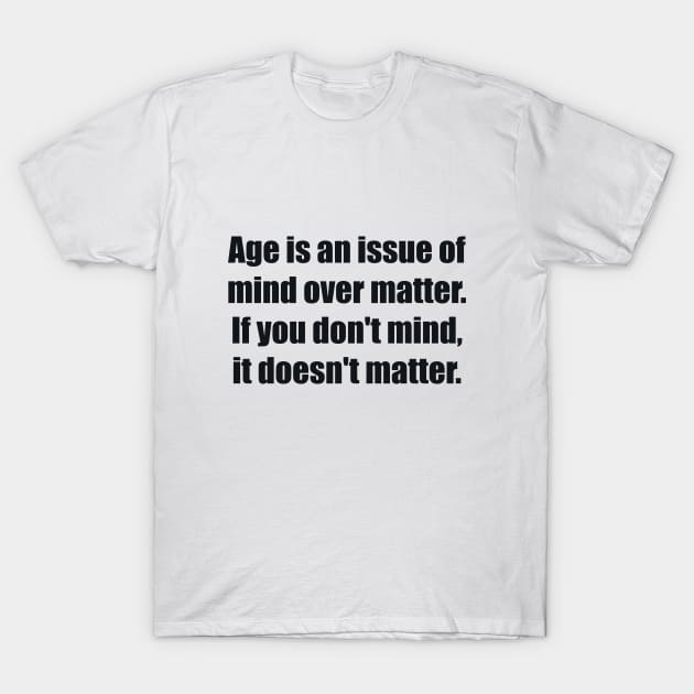 Age is an issue of mind over matter. If you don't mind, it doesn't matter T-Shirt by BL4CK&WH1TE 